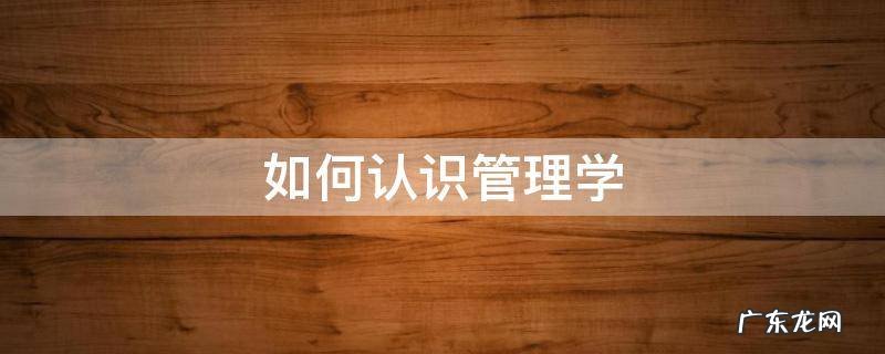 如何认识管理学 如何认识管理学这门学科
