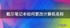 戴尔笔记本如何更改计算机名称 戴尔笔记本如何更改计算机名称和名称