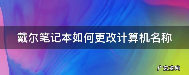 戴尔笔记本如何更改计算机名称 戴尔笔记本如何更改计算机名称和名称