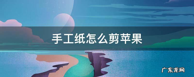 苹果手工剪纸怎么做 手工纸怎么剪苹果