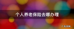 哈尔滨个人养老保险去哪办理 个人养老保险去哪办理