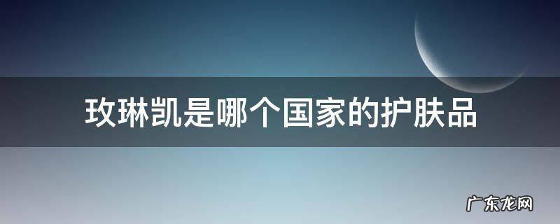 玫琳凯是哪个国家的护肤品牌 玫琳凯是哪个国家的护肤品