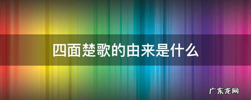 四面楚歌来源于什么 四面楚歌的由来是什么