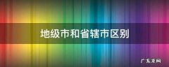 地级市和省辖市区别 省辖县和地级市的区别