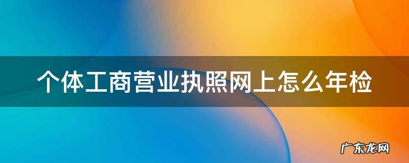 个体工商营业执照网上怎么年检 个体工商营业执照网上年检网址