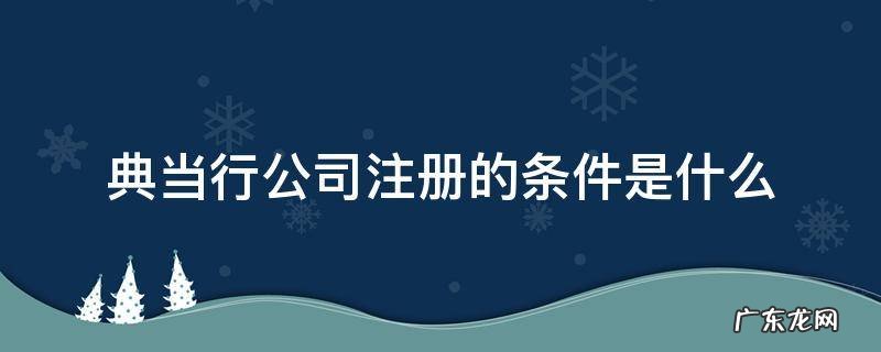 典当行公司注册的条件是什么 典当行注册公司手续好办吗