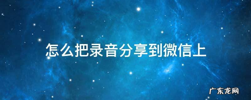 录音机里的录音怎么分享到微信 怎么把录音分享到微信上