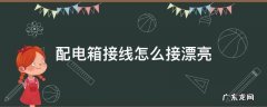 配电箱接线怎么接漂亮 配电箱的线怎么接?