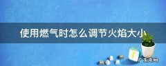 天然气怎样调节燃气火焰大小 使用燃气时怎么调节火焰大小