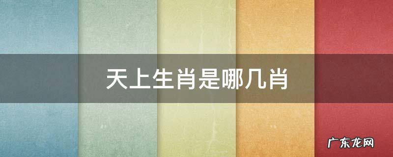 天上生肖有哪几肖 天上生肖是哪几肖