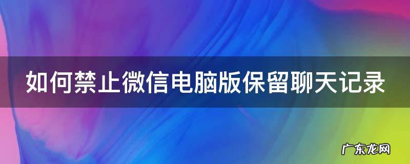 如何禁止微信电脑版保留聊天记录 如何禁止微信电脑版保留聊天记录呢
