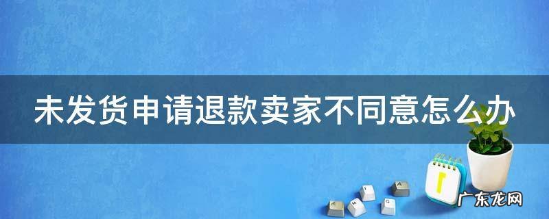 未发货申请退款卖家不同意怎么办 未发货申请退款卖家不同意怎么办呢