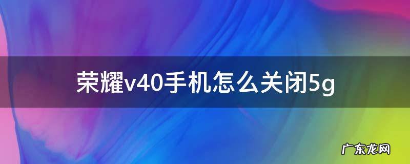 荣耀v40手机怎么关闭5g 荣耀v40手机怎么关闭HD