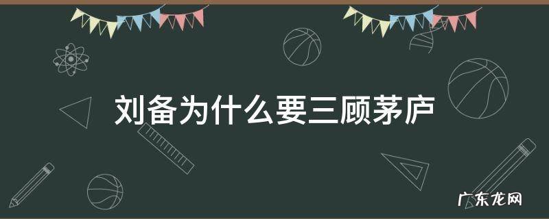 刘备为什么要三顾茅庐 刘备为什么要三顾茅庐用原文回答