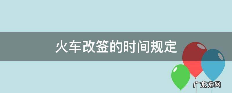 火车改签的时间规定 最新火车改签时间规定