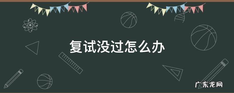 如果研究生复试没过怎么办 复试没过怎么办