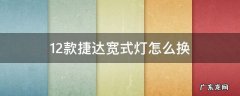 12款捷达宽式灯怎么换 18款捷达近光灯怎么换