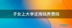 上大学的子女父母有义务给抚养费吗 子女上大学还掏抚养费吗