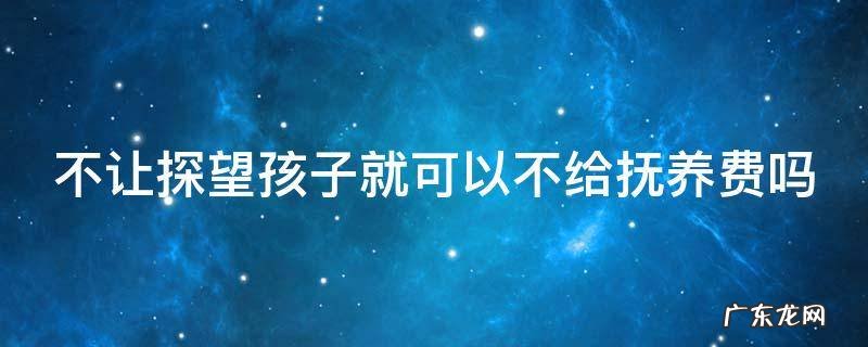 不让探望孩子就可以不给抚养费吗 不让探视孩子就不给抚养费行不