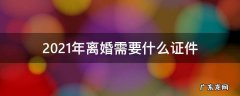 2021年离婚需要什么证件 2021年离婚需要哪些证件