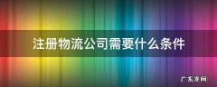 注册物流公司需要什么条件 成立快递公司需要什么条件