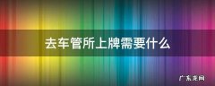 去车管所上牌需要什么 去车管所上牌需要什么流程