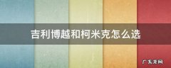 吉利博越和柯米克怎么选 吉利博越和柯米克推荐哪个吉利博越和柯米克推荐哪个