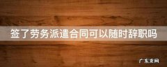 签了劳务派遣可以签劳动合同 签了劳务派遣合同可以随时辞职吗