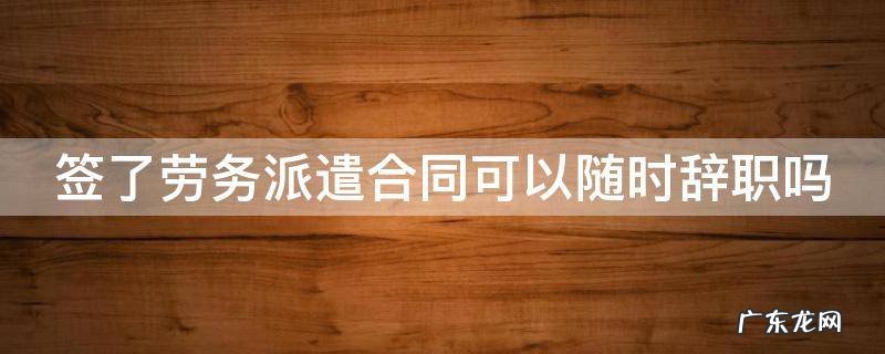 签了劳务派遣可以签劳动合同 签了劳务派遣合同可以随时辞职吗