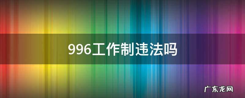 996工作制违法吗为什么 996工作制违法吗