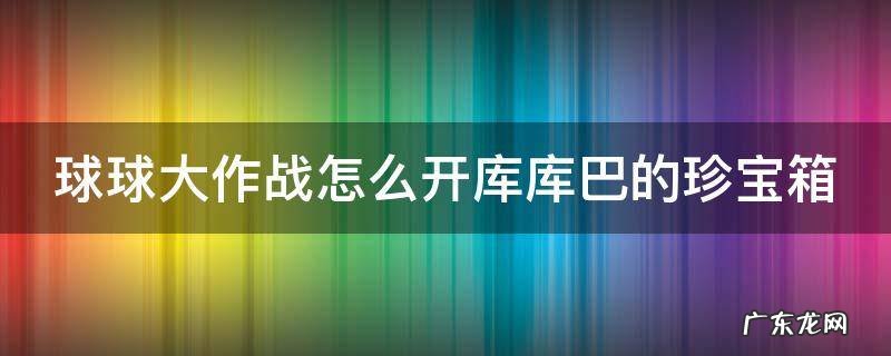 球球大作战怎么开库库巴的珍宝箱