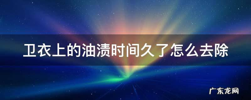 卫衣上的油渍时间久了怎么去除 卫衣上的油渍时间久了怎么去除小妙招