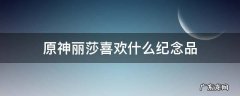 原神丽莎喜欢什么纪念品选错了 原神丽莎喜欢什么纪念品