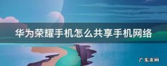 华为荣耀怎样共享网络 华为荣耀手机怎么共享手机网络