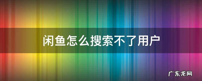 闲鱼怎么搜索不了用户 闲鱼搜用户怎么搜不到
