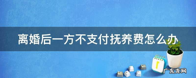 三种情况不给抚养费 离婚后一方不支付抚养费怎么办