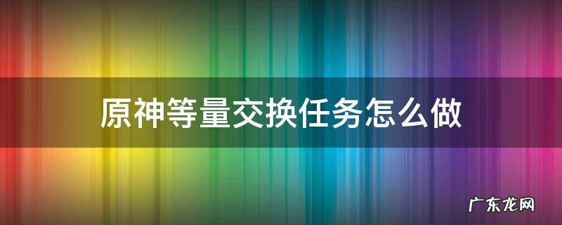 原神等量交换任务怎么做 原神等量交换任务怎么做等量交换任务攻略