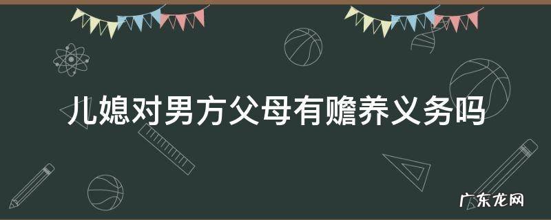 儿媳妇对男方父母有赡养义务吗 儿媳对男方父母有赡养义务吗