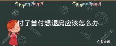 付了首付想退房应该怎么办 房子首付付过了想退房怎么办