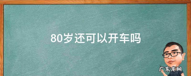 80岁还可以开车吗 80岁以后可以开车吗