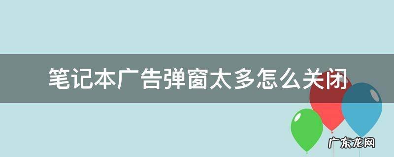 笔记本广告弹窗太多怎么关闭 笔记本广告弹窗太多怎么彻底关闭