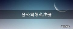 分公司注册需要如何办理 分公司怎么注册