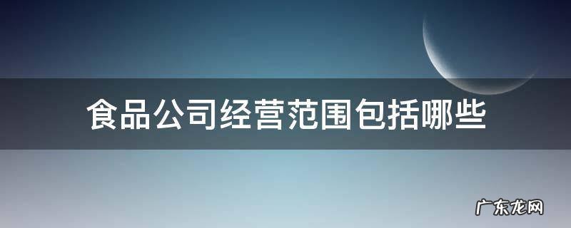 食品公司经营范围包括哪些 食品类公司经营范围