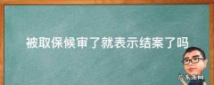 被取保候审了就表示结案了吗 取保候审结案后还有事吗