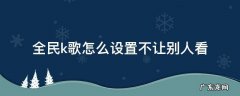 全民k歌怎么设置不让别人看主页 全民k歌怎么设置不让别人看