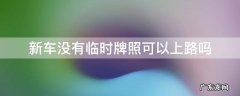 新车没有临时牌照上路怎么处罚 新车没有临时牌照可以上路吗