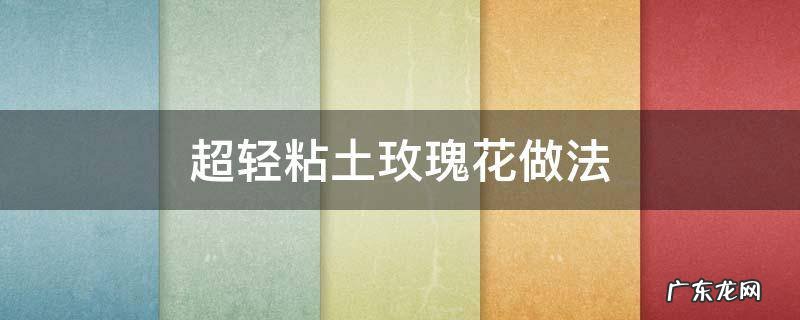 超轻粘土玫瑰花的做法 超轻粘土玫瑰花做法