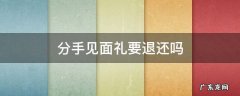 分手见面礼要退还吗 分手后见面礼