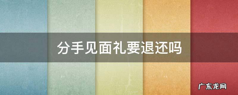 分手见面礼要退还吗 分手后见面礼