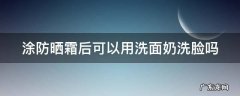 涂防晒霜后可以用洗面奶洗脸吗